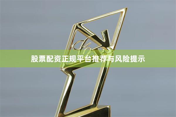 股票配资正规平台推荐与风险提示