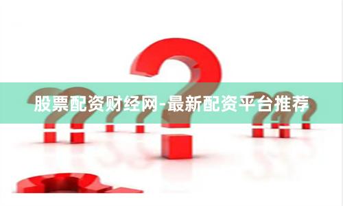 股票配资财经网-最新配资平台推荐