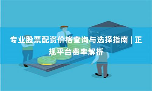 专业股票配资价格查询与选择指南 | 正规平台费率解析