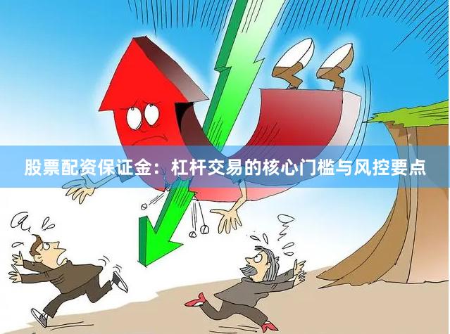 股票配资保证金：杠杆交易的核心门槛与风控要点