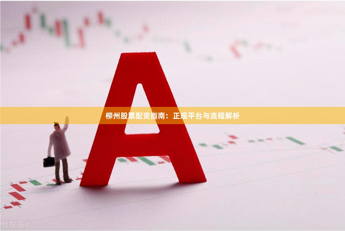 柳州股票配资指南:正规平台与流程解析