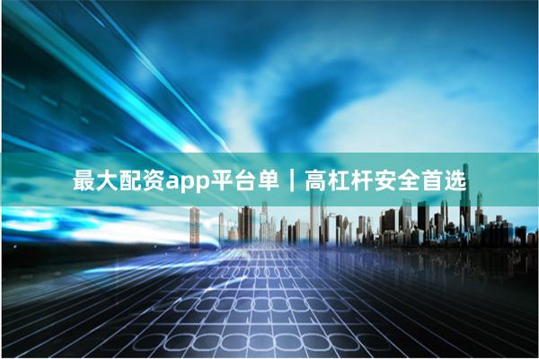 最大配资app平台单｜高杠杆安全首选