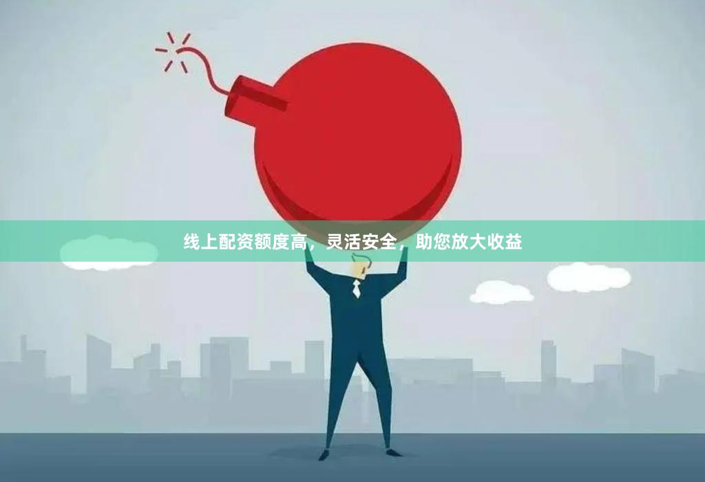 线上配资额度高，灵活安全，助您放大收益