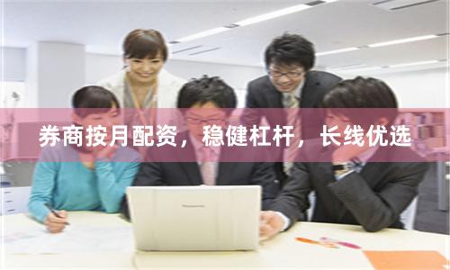券商按月配资，稳健杠杆，长线优选