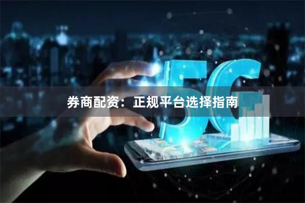 券商配资：正规平台选择指南