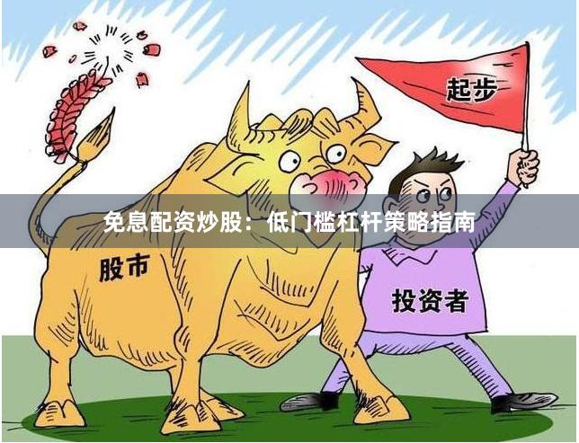 免息配资炒股：低门槛杠杆策略指南