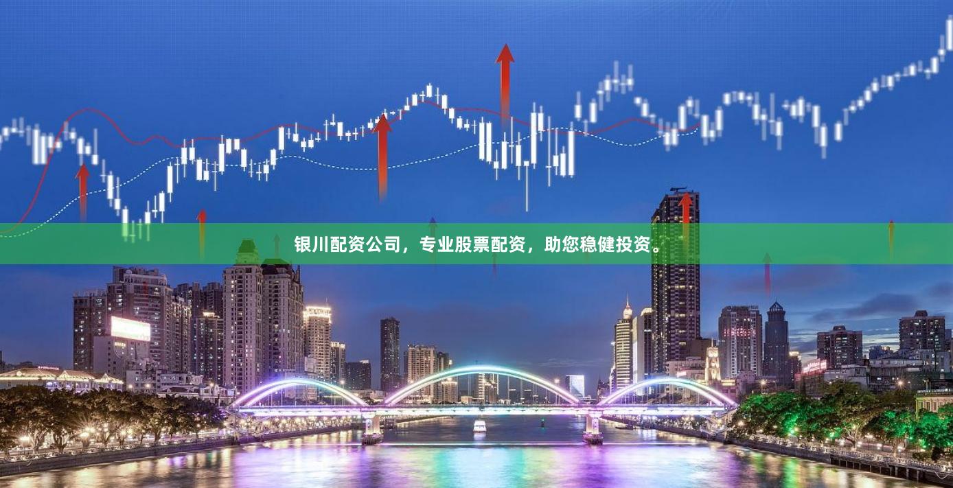 银川配资公司，专业股票配资，助您稳健投资。