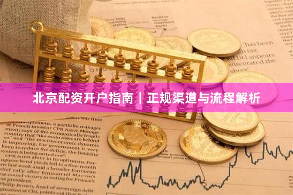 北京配资开户指南|正规渠道与流程解析
