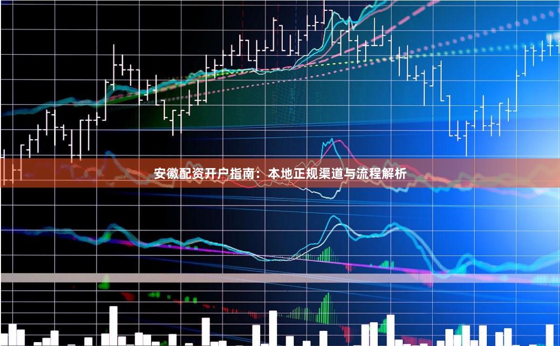 安徽配资开户指南：本地正规渠道与流程解析
