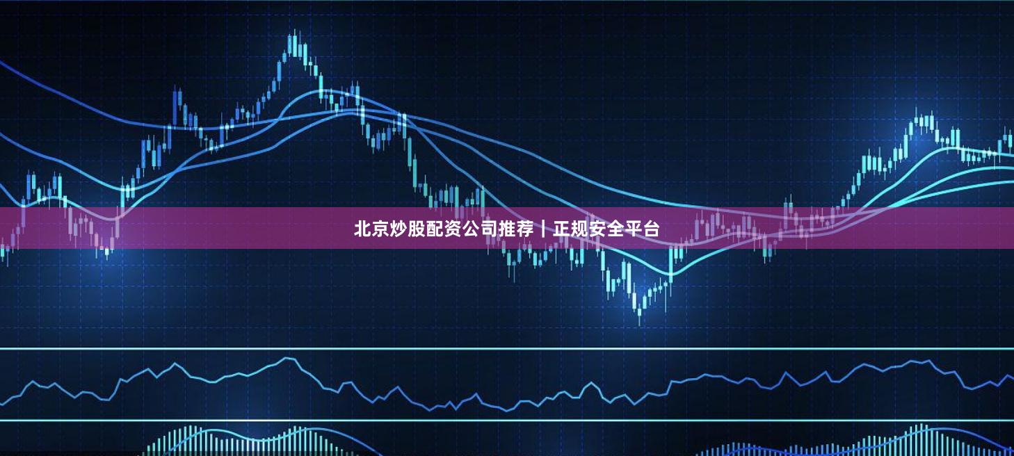 北京炒股配资公司推荐｜正规安全平台