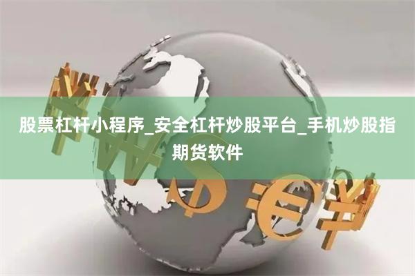 股票杠杆小程序_安全杠杆炒股平台_手机炒股指期货软件
