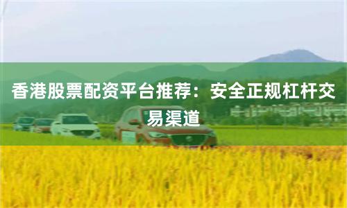 香港股票配资平台推荐：安全正规杠杆交易渠道