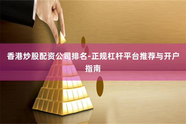 香港炒股配资公司排名-正规杠杆平台推荐与开户指南