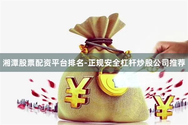 湘潭股票配资平台排名-正规安全杠杆炒股公司推荐