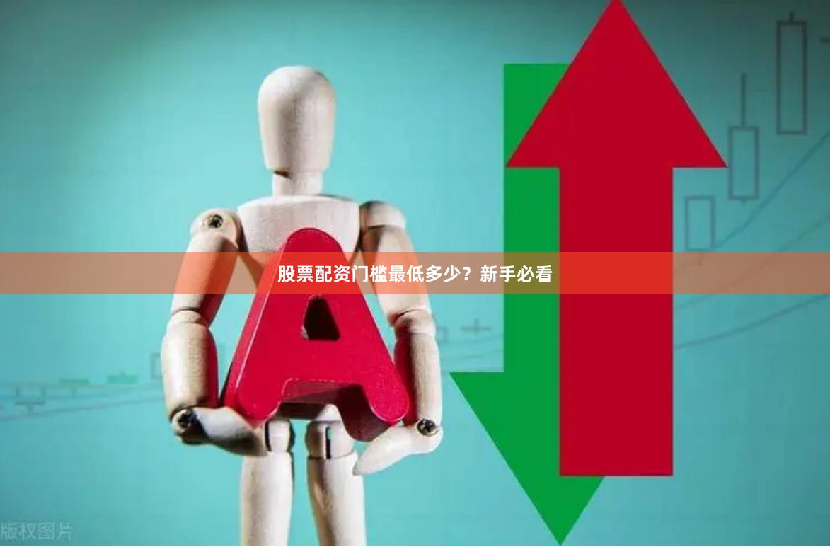 股票配资门槛最低多少？新手必看