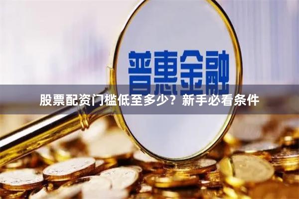 股票配资门槛低至多少？新手必看条件