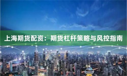 上海期货配资：期货杠杆策略与风控指南