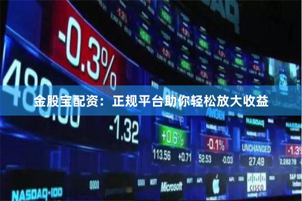 金股宝配资：正规平台助你轻松放大收益