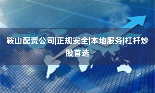 鞍山配资公司|正规安全|本地服务|杠杆炒股首选
