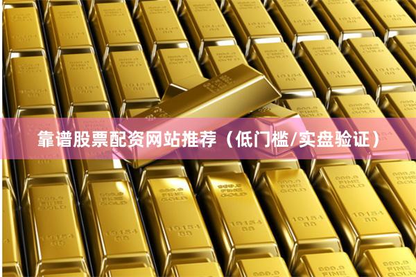 靠谱股票配资网站推荐（低门槛/实盘验证）