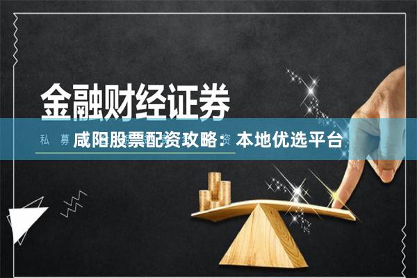 咸阳股票配资攻略:本地优选平台