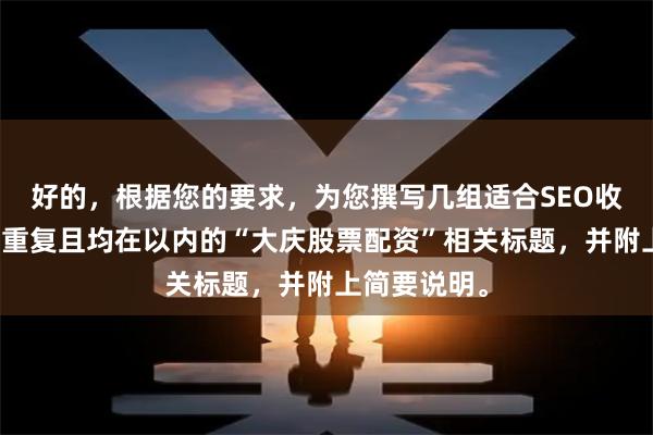 好的，根据您的要求，为您撰写几组适合SEO收录、标题不重复且均在以内的“大庆股票配资”相关标题，并附上简要说明。