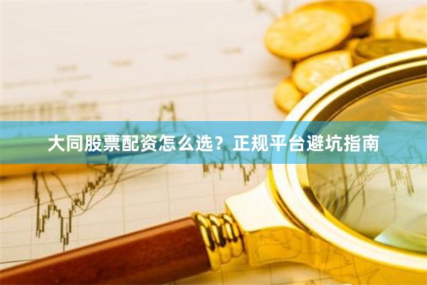大同股票配资怎么选？正规平台避坑指南
