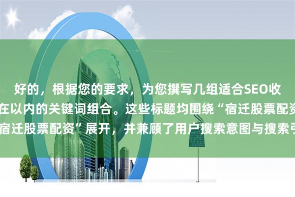 好的，根据您的要求，为您撰写几组适合SEO收录、标题不重复且控制在以内的关键词组合。这些标题均围绕“宿迁股票配资”展开，并兼顾了用户搜索意图与搜索引擎抓取习惯。