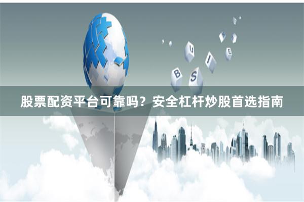 股票配资平台可靠吗？安全杠杆炒股首选指南