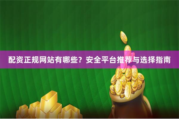 配资正规网站有哪些？安全平台推荐与选择指南