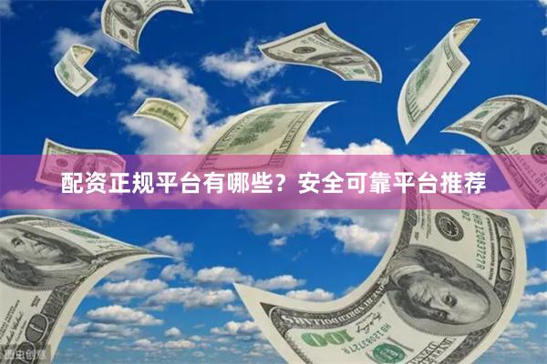 配资正规平台有哪些？安全可靠平台推荐