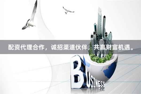 配资代理合作，诚招渠道伙伴，共赢财富机遇。