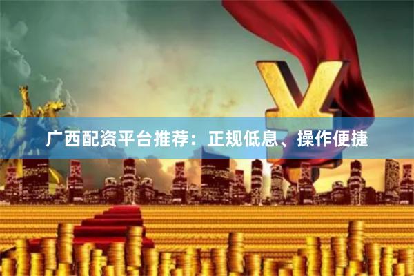 广西配资平台推荐：正规低息、操作便捷