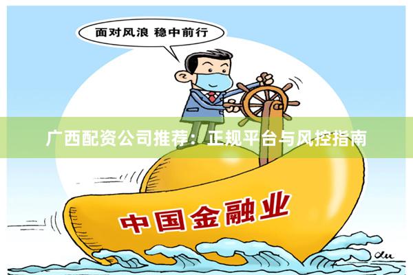 广西配资公司推荐：正规平台与风控指南